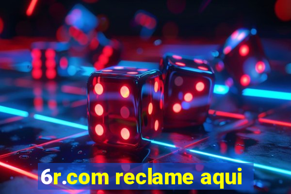 6r.com reclame aqui